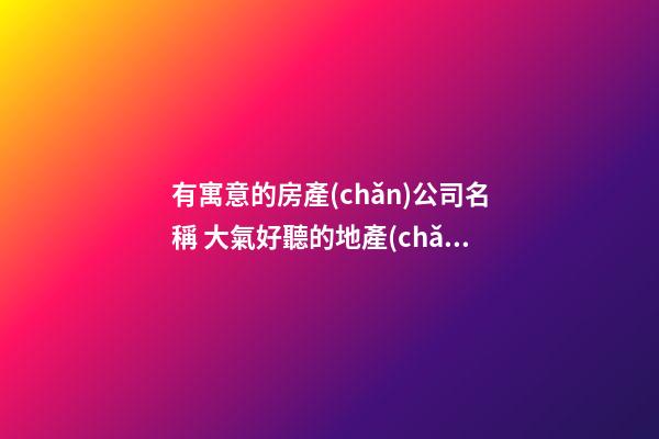 有寓意的房產(chǎn)公司名稱 大氣好聽的地產(chǎn)名字-第1張-公司起名-玄機(jī)派